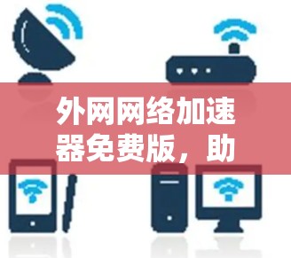 外网网络加速器免费版,助力高效上网,提升网络体验 外网网络加速器免费版,助力高效上网,提升网络体验