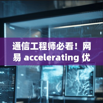 通信工程师必看!网易 accelerating 优化指南