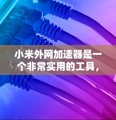 小米外网加速器是一个非常实用的工具,可以帮助你优化你的网络使用。以下是一些推荐的外网加速器,适合小米设备的用户