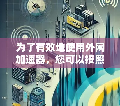 为了有效地使用外网加速器,您可以按照以下步骤进行