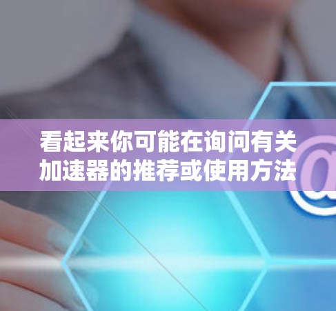 看起来你可能在询问有关加速器的推荐或使用方法。如果这是一个关于加速器的讨论,通常加速器是用于快速连接网络或加速游戏的工具。以下是一些可能的加速器推荐和使用方法
