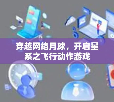 穿越网络月球,开启星系之飞行动作游戏 穿越网络月球,开启星系之飞行动作游戏