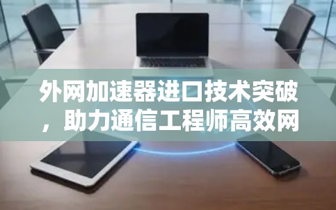 外网加速器进口技术突破,助力通信工程师高效网络体验