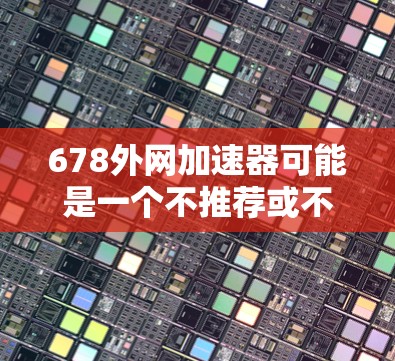 678外网加速器可能是一个不推荐或不可靠的工具,建议用户在使用前进行安全检查,确保网络连接稳定和无误。以下是一些建议