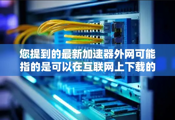 您提到的最新加速器外网可能指的是可以在互联网上下载的加速器工具。如果您需要下载一个可以在外网直接使用的加速器,您可以按照以下步骤操作