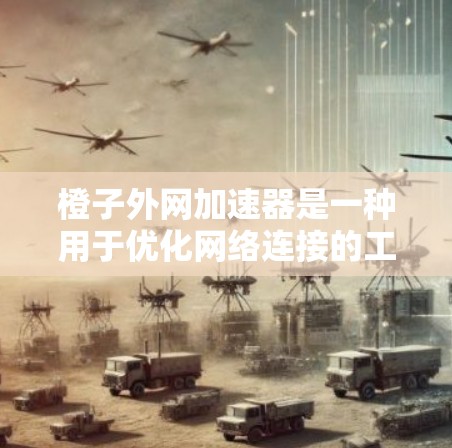 橙子外网加速器是一种用于优化网络连接的工具，通常用于升级或配置网络驱动器。以下是关于橙子外网加速器的详细分析