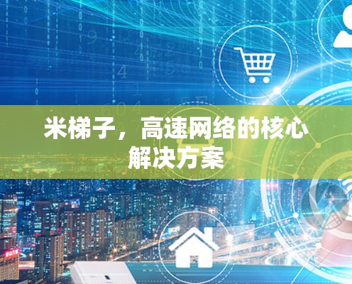 米梯子，高速网络的核心解决方案