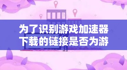 为了识别游戏加速器下载的链接是否为游戏内的链接,可以按照以下步骤操作 为了识别游戏加速器下载的链接是否为游戏内的链接,可以按照以下步骤操作