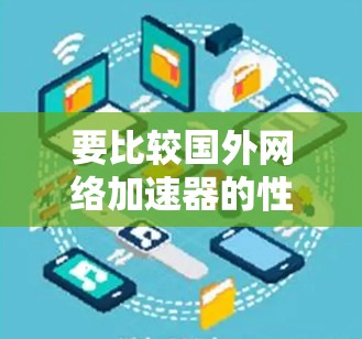 要比较国外网络加速器的性能，可以按照以下步骤进行