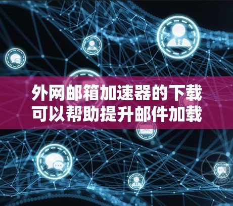 外网邮箱加速器的下载可以帮助提升邮件加载速度，同时减少广告和缓存。以下是一些推荐的邮箱加速器工具，供您选择