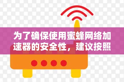 为了确保使用蜜蜂网络加速器的安全性,建议按照以下步骤操作