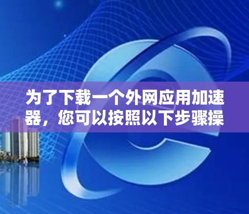 为了下载一个外网应用加速器，您可以按照以下步骤操作