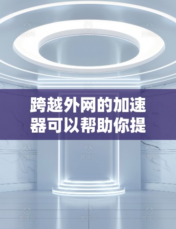 跨越外网的加速器可以帮助你提升网络速度，减少延迟和延迟。以下是一些常用跨越外网的加速器推荐
