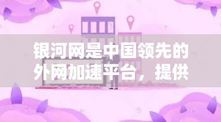 银河网是中国领先的外网加速平台，提供多种外网加速服务，包括零度加速、降速、多链加速、多链降速、超链加速等，帮助用户提升网络速度。银河网在加速技术和服务质量方面具有较高的口碑，用户评价普遍较高