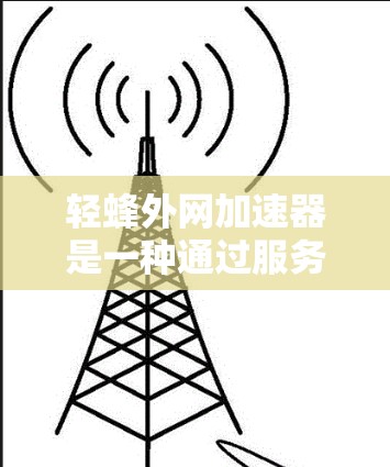 轻蜂外网加速器是一种通过服务器加速网站的技术工具,旨在提升网站的加载速度和用户体验。以下是其详细介绍
