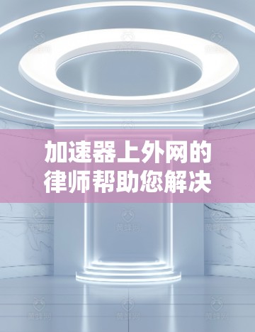 加速器上外网的律师帮助您解决法律问题,确保您的案件得到公正处理。以下是了解加速器上外网的律师所需信息的详细指南