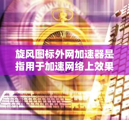 旋风图标外网加速器是指用于加速网络上效果或插件的工具。旋风图标可能指某个特定的图标或效果，用户可能在寻找一种工具，可以用来加速访问相关网站或应用