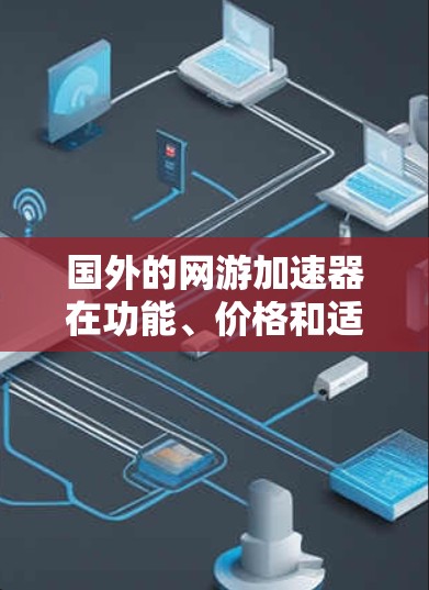 国外的网游加速器在功能、价格和适用场景上有不同的选择。以下是对国外加速器的综合分析,帮助你根据不同的需求选择合适的工具 国外的网游加速器在功能、价格和适用场景上有不同的选择。以下是对国外加速器的综合分析,帮助你根据不同的需求选择合适的工具
