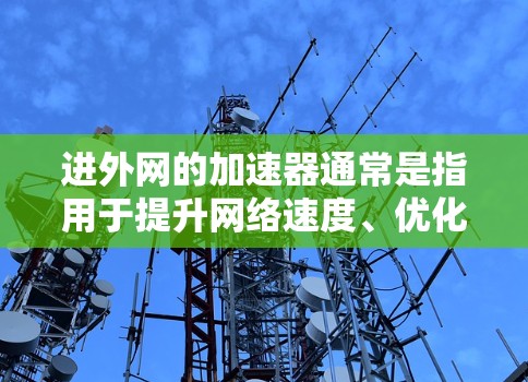 进外网的加速器通常是指用于提升网络速度、优化数据传输功能的工具或软件。如果你需要进外网的加速器下载,以下是一些建议和下载链接