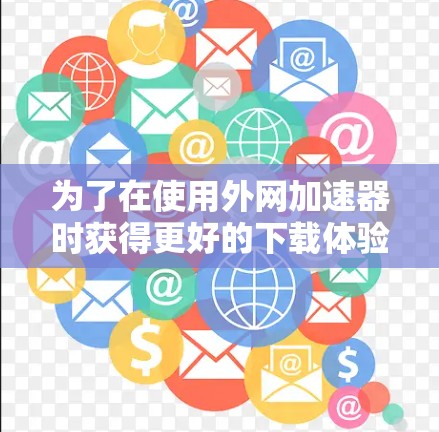 为了在使用外网加速器时获得更好的下载体验,以下是一步步的建议