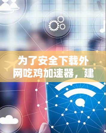 为了安全下载外网吃鸡加速器,建议按照以下步骤操作