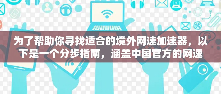 为了帮助你寻找适合的境外网速加速器,以下是一个分步指南,涵盖中国官方的网速加速器、付费服务、网络设备选择、使用步骤和注意事项