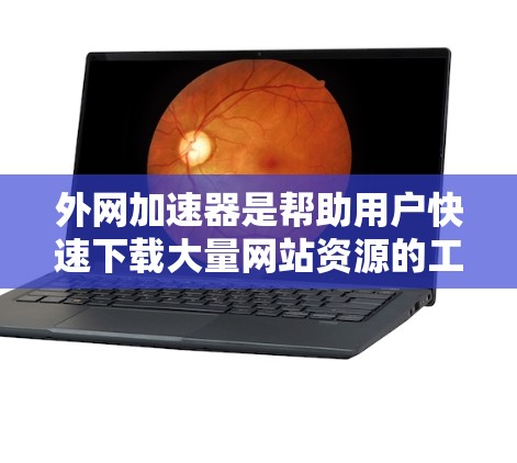 外网加速器是帮助用户快速下载大量网站资源的工具，通常支持多个设备。以下是一些推荐的外网加速器，这些工具在安卓设备上非常实用
