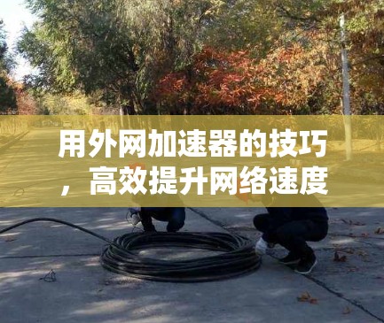 用外网加速器的技巧,高效提升网络速度的实用指南
