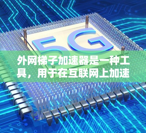 外网梯子加速器是一种工具，用于在互联网上加速下载、播放、分享等任务。以下是几种常见的外网梯子加速器及其功能