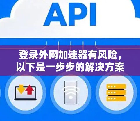 登录外网加速器有风险,以下是一步步的解决方案