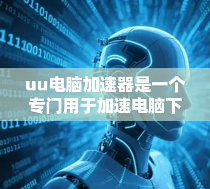 uu电脑加速器是一个专门用于加速电脑下载速度的软件。它是否支持外网下载，取决于软件的设置和功能。以下是针对这个疑问的分步说明