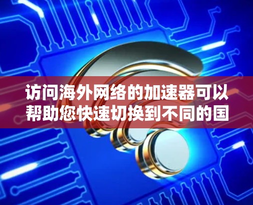 访问海外网络的加速器可以帮助您快速切换到不同的国家或地区的网站，节省时间。以下是几种常用的加速器推荐