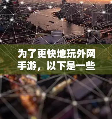 为了更快地玩外网手游,以下是一些实用的方法和工具建议