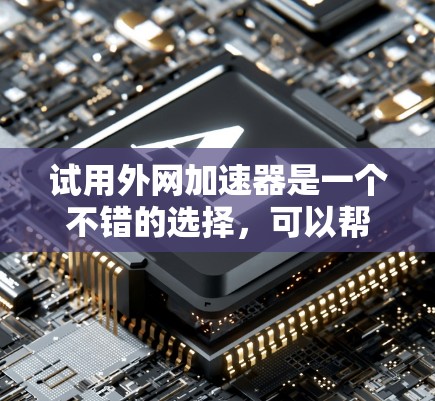 试用外网加速器是一个不错的选择,可以帮助你优化下载速度,减少网络使用。以下是一个简单测试使用外网加速器的过程