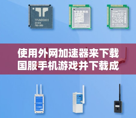 使用外网加速器来下载国服手机游戏并下载成功,以下是详细的步骤和注意事项