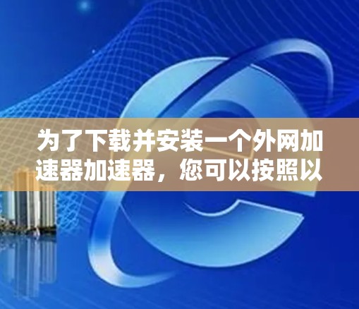 为了下载并安装一个外网加速器加速器，您可以按照以下步骤进行