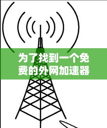 为了找到一个免费的外网加速器,您可以按照以下步骤操作 为了找到一个免费的外网加速器,您可以按照以下步骤操作