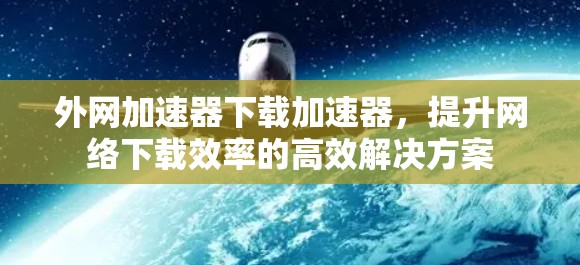 外网加速器下载加速器，提升网络下载效率的高效解决方案