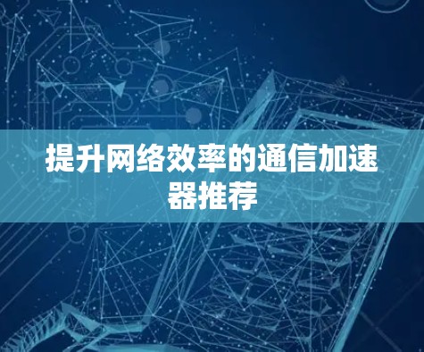 提升网络效率的通信加速器推荐 提升网络效率的通信加速器推荐