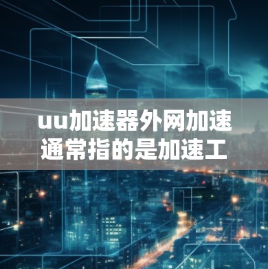 uu加速器外网加速通常指的是加速工具,用于提升网页加载速度或处理紧急请求。以下是一些可能的解释和解决方案 uu加速器外网加速通常指的是加速工具,用于提升网页加载速度或处理紧急请求。以下是一些可能的解释和解决方案