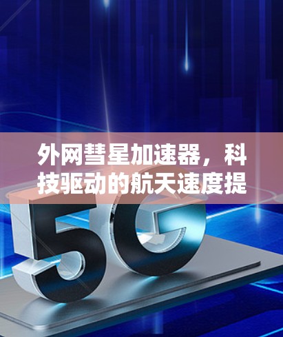 外网彗星加速器,科技驱动的航天速度提升 外网彗星加速器,科技驱动的航天速度提升