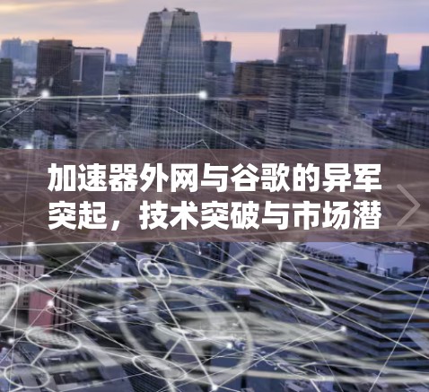 加速器外网与谷歌的异军突起，技术突破与市场潜力
