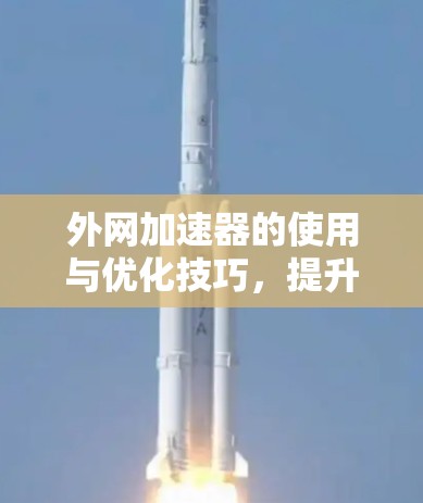 外网加速器的使用与优化技巧，提升通信效率的实用指南