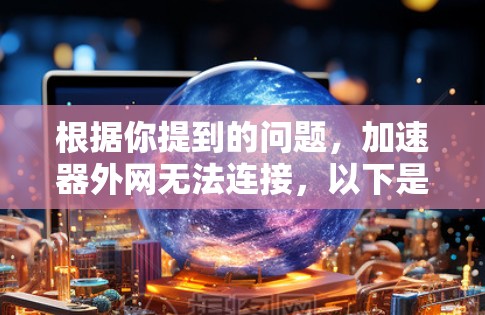 根据你提到的问题,加速器外网无法连接,以下是逐步的解决方案 根据你提到的问题,加速器外网无法连接,以下是逐步的解决方案