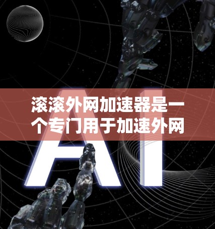 滚滚外网加速器是一个专门用于加速外网连接的工具，旨在提升数据传输速度。它通过调整流量分配、优化配置或使用弹性负载均衡来提高效率。以下是关于滚石外网加速器的详细信息