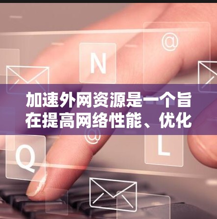 加速外网资源是一个旨在提高网络性能、优化数据传输的工具或软件。以下是一些关键点，帮助您更好地管理外网资源