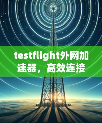 testflight外网加速器,高效连接,轻松畅享网络之旅 testflight外网加速器,高效连接,轻松畅享网络之旅
