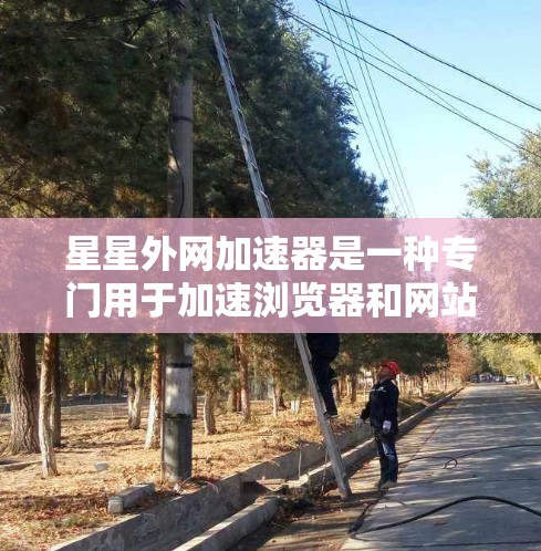 星星外网加速器是一种专门用于加速浏览器和网站加速的工具。它可以帮助用户在不同的网络上高效访问网站，提升用户体验。以下是关于星星外网加速器的详细介绍