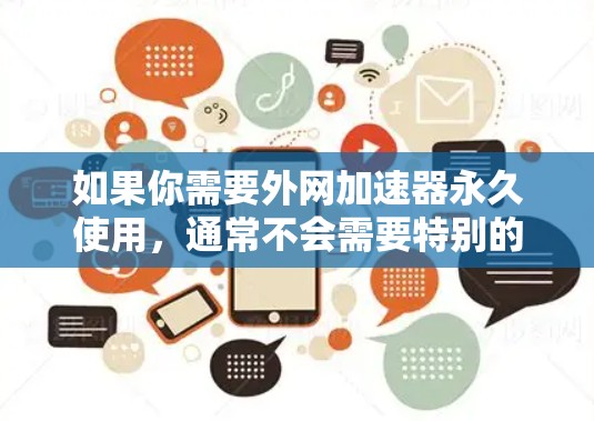 如果你需要外网加速器永久使用，通常不会需要特别的设置，因为外网加速器本身就是一个自动优化工具。不过，如果你对加速器的功能和使用有特定的疑问，可以随时咨询我们的客服，他们会为你提供详细的指导和建议