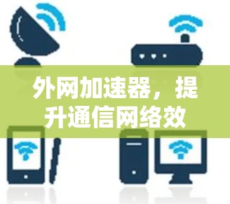 外网加速器，提升通信网络效率的关键工具